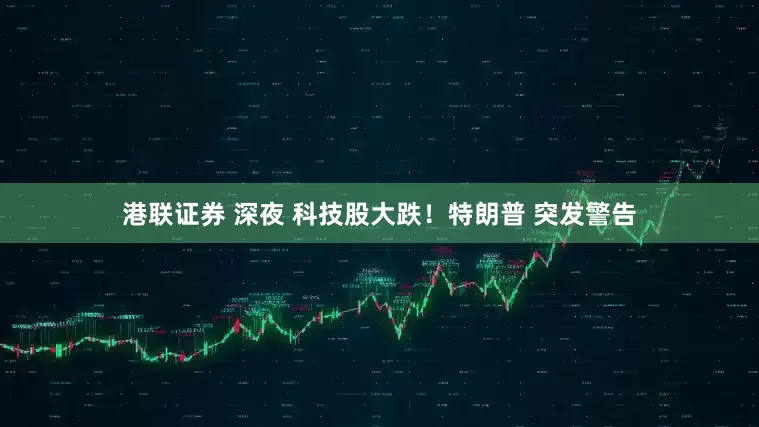 港联证券 深夜 科技股大跌！特朗普 突发警告