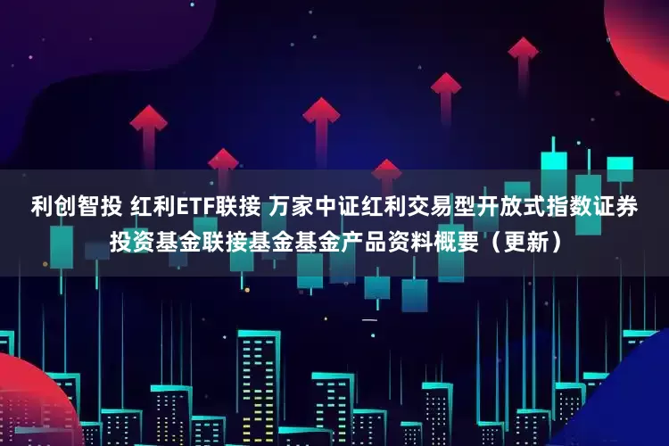 利创智投 红利ETF联接 万家中证红利交易型开放式指数证券投资基金联接基金基金产品资料概要（更新）