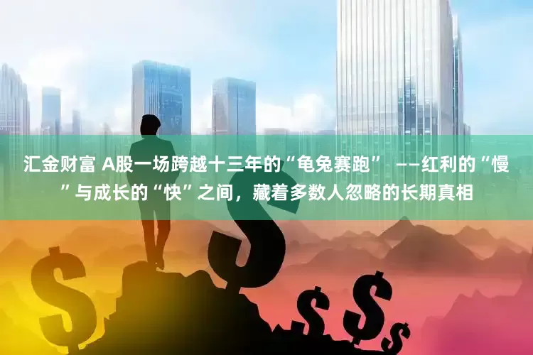 汇金财富 A股一场跨越十三年的“龟兔赛跑”  ——红利的“慢”与成长的“快”之间，藏着多数人忽略的长期真相