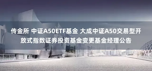 传金所 中证A50ETF基金 大成中证A50交易型开放式指数证券投资基金变更基金经理公告