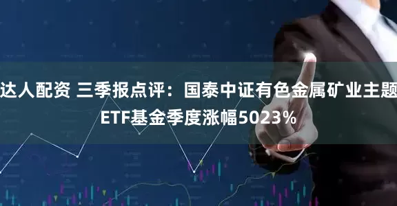 达人配资 三季报点评：国泰中证有色金属矿业主题ETF基金季度涨幅5023%