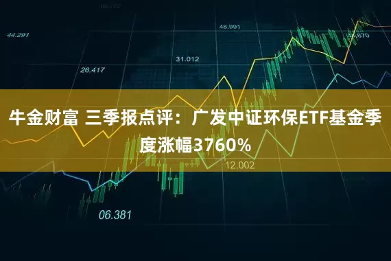 牛金财富 三季报点评：广发中证环保ETF基金季度涨幅3760%