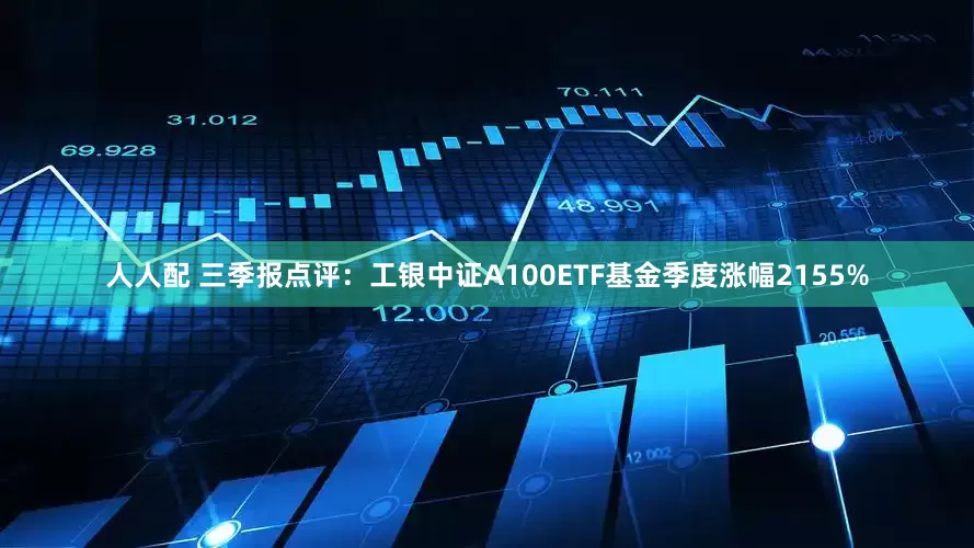 人人配 三季报点评：工银中证A100ETF基金季度涨幅2155%
