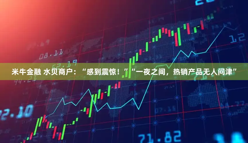 米牛金融 水贝商户：“感到震惊！”“一夜之间，热销产品无人问津”