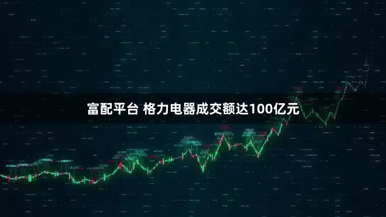 富配平台 格力电器成交额达100亿元