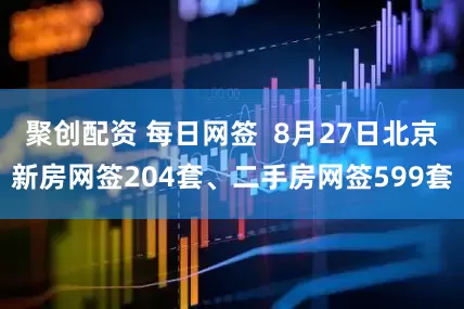 聚创配资 每日网签  8月27日北京新房网签204套、二手房网签599套