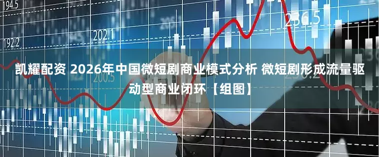 凯耀配资 2026年中国微短剧商业模式分析 微短剧形成流量驱动型商业闭环【组图】