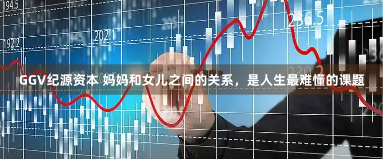 GGV纪源资本 妈妈和女儿之间的关系，是人生最难懂的课题