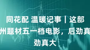 同花配 温暖记事｜这部贵州题材五一档电影，后劲真大