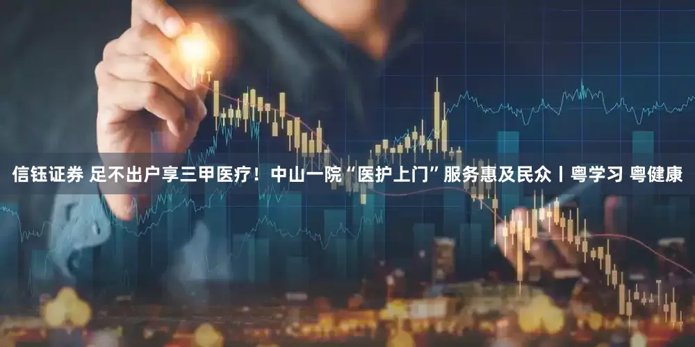 信钰证券 足不出户享三甲医疗！中山一院“医护上门”服务惠及民众丨粤学习 粤健康